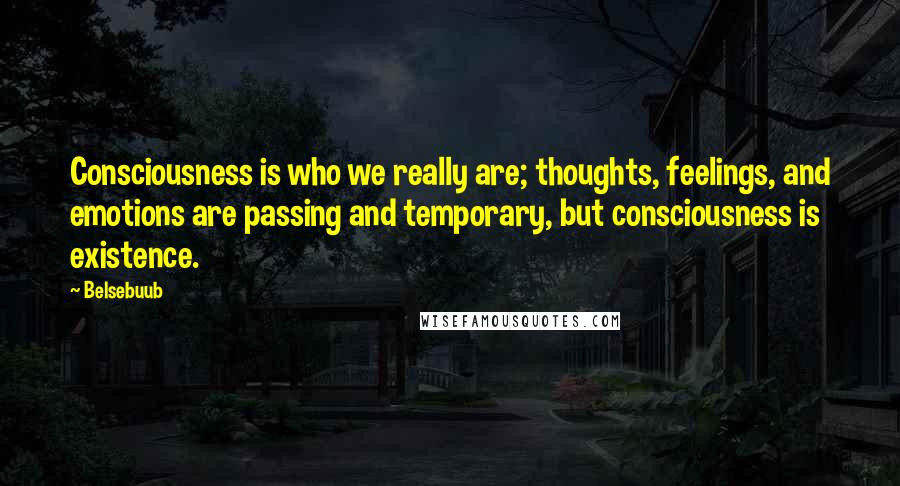 Belsebuub Quotes: Consciousness is who we really are; thoughts, feelings, and emotions are passing and temporary, but consciousness is existence.