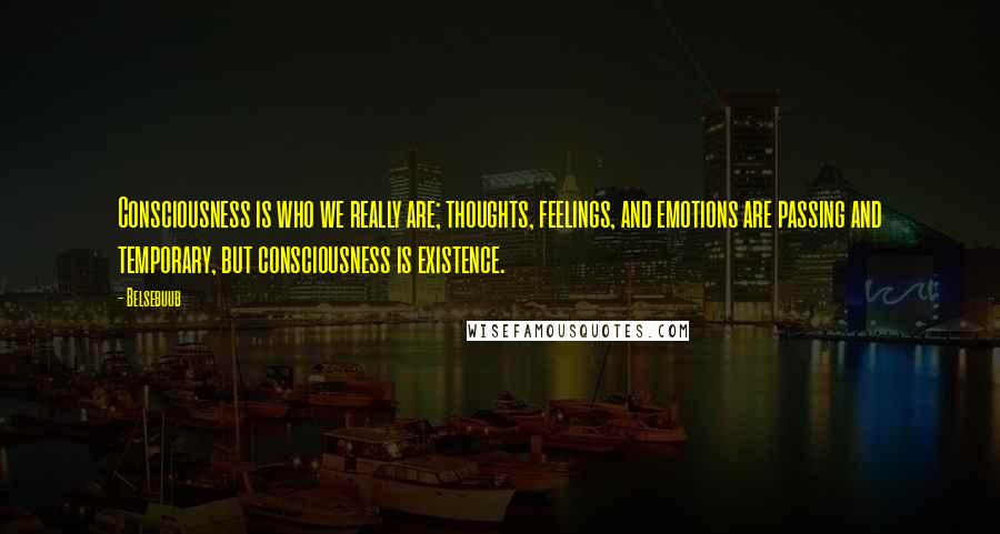 Belsebuub Quotes: Consciousness is who we really are; thoughts, feelings, and emotions are passing and temporary, but consciousness is existence.