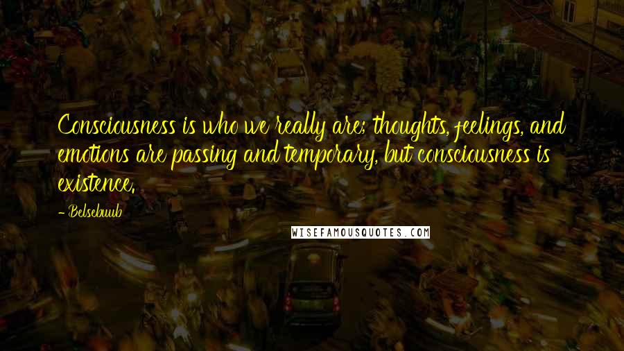 Belsebuub Quotes: Consciousness is who we really are; thoughts, feelings, and emotions are passing and temporary, but consciousness is existence.