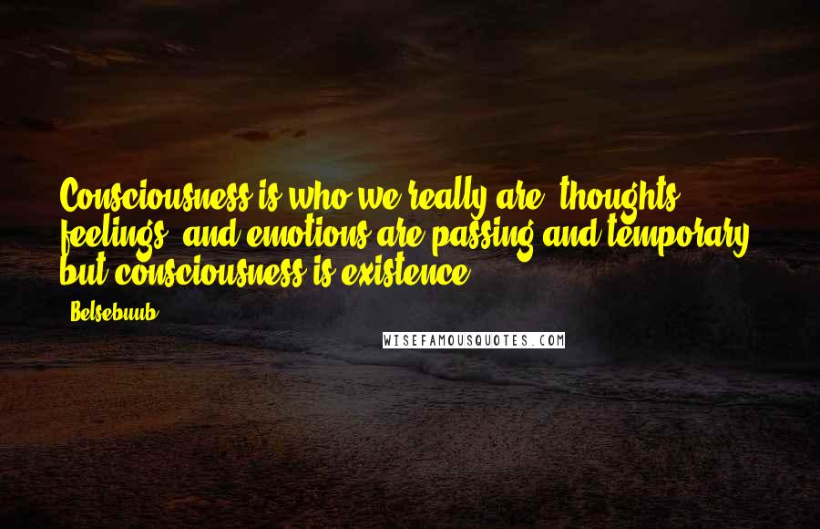 Belsebuub Quotes: Consciousness is who we really are; thoughts, feelings, and emotions are passing and temporary, but consciousness is existence.