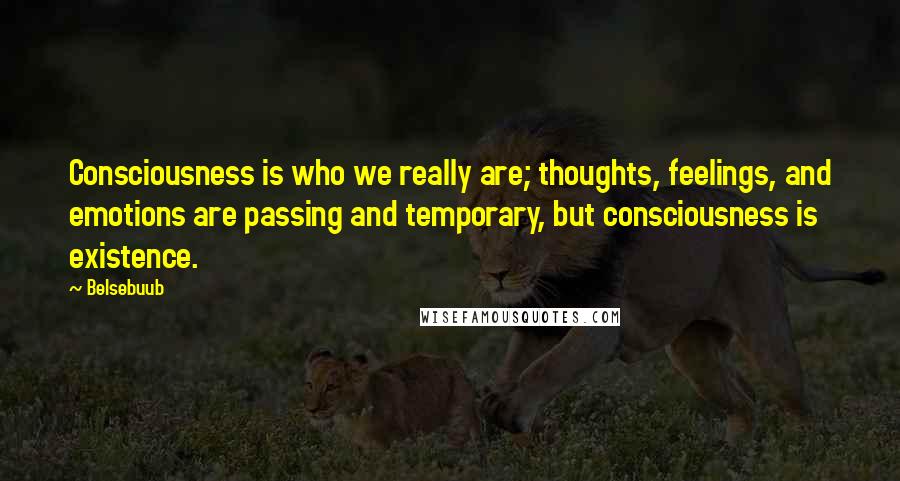 Belsebuub Quotes: Consciousness is who we really are; thoughts, feelings, and emotions are passing and temporary, but consciousness is existence.