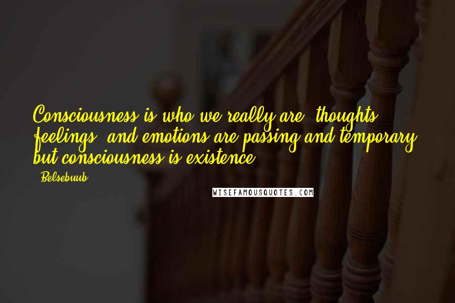 Belsebuub Quotes: Consciousness is who we really are; thoughts, feelings, and emotions are passing and temporary, but consciousness is existence.