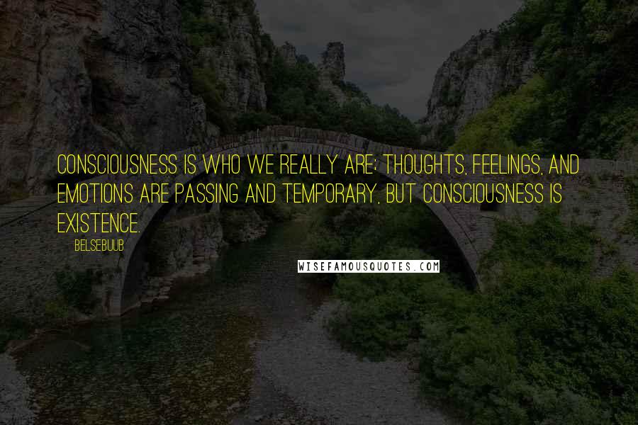 Belsebuub Quotes: Consciousness is who we really are; thoughts, feelings, and emotions are passing and temporary, but consciousness is existence.