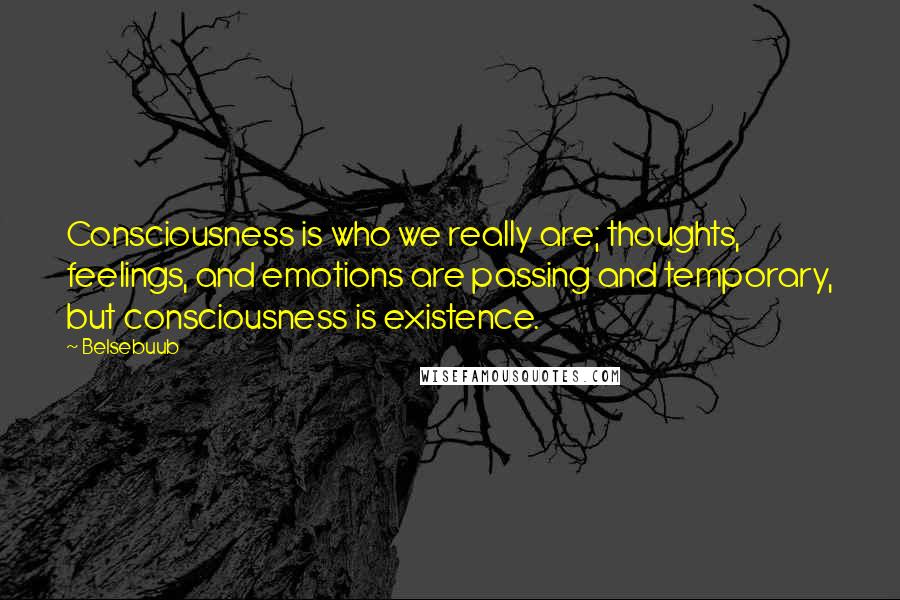 Belsebuub Quotes: Consciousness is who we really are; thoughts, feelings, and emotions are passing and temporary, but consciousness is existence.