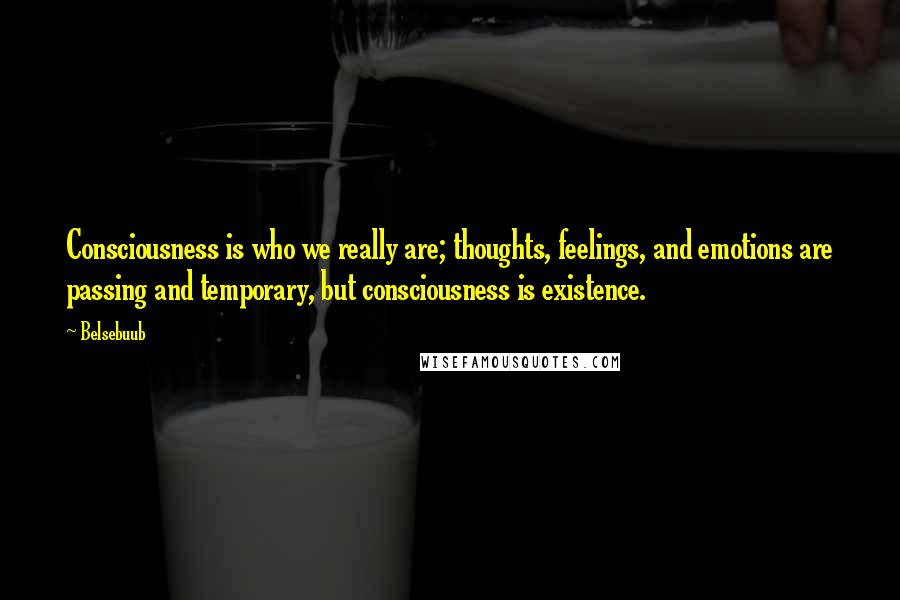 Belsebuub Quotes: Consciousness is who we really are; thoughts, feelings, and emotions are passing and temporary, but consciousness is existence.