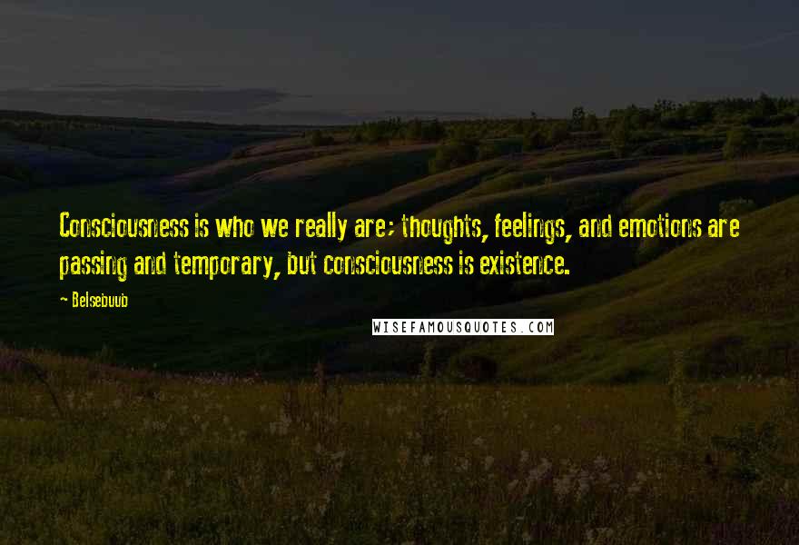 Belsebuub Quotes: Consciousness is who we really are; thoughts, feelings, and emotions are passing and temporary, but consciousness is existence.