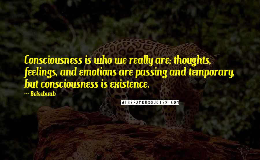 Belsebuub Quotes: Consciousness is who we really are; thoughts, feelings, and emotions are passing and temporary, but consciousness is existence.