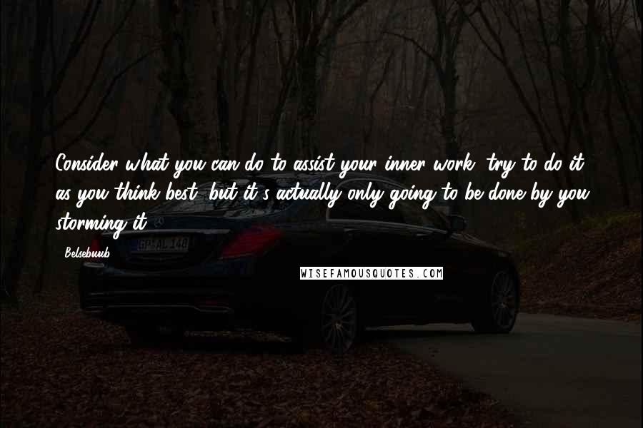 Belsebuub Quotes: Consider what you can do to assist your inner work, try to do it as you think best, but it's actually only going to be done by you storming it ...