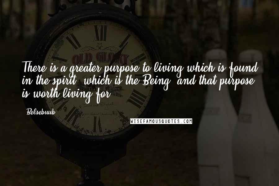 Belsebuub Quotes: There is a greater purpose to living which is found in the spirit, which is the Being, and that purpose is worth living for.