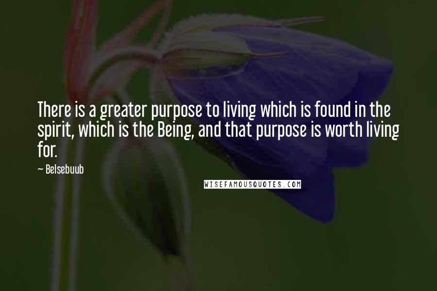 Belsebuub Quotes: There is a greater purpose to living which is found in the spirit, which is the Being, and that purpose is worth living for.