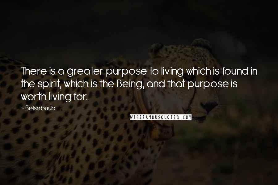 Belsebuub Quotes: There is a greater purpose to living which is found in the spirit, which is the Being, and that purpose is worth living for.