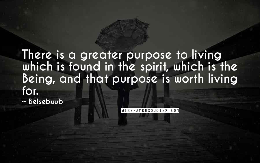 Belsebuub Quotes: There is a greater purpose to living which is found in the spirit, which is the Being, and that purpose is worth living for.
