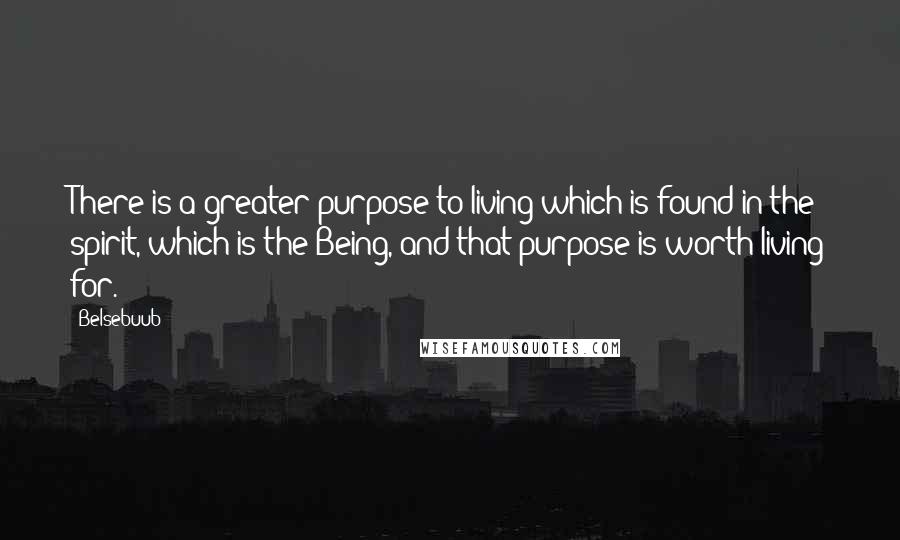 Belsebuub Quotes: There is a greater purpose to living which is found in the spirit, which is the Being, and that purpose is worth living for.