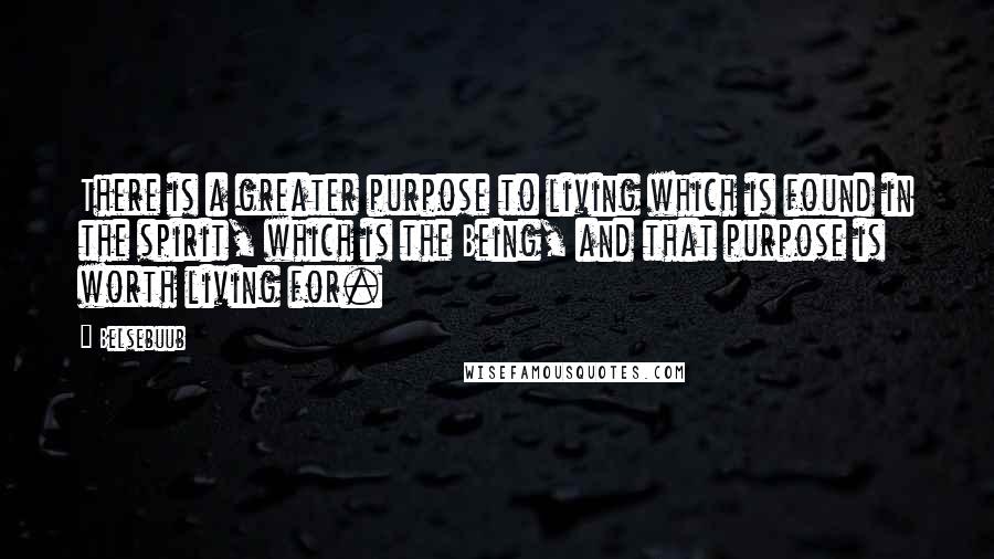 Belsebuub Quotes: There is a greater purpose to living which is found in the spirit, which is the Being, and that purpose is worth living for.