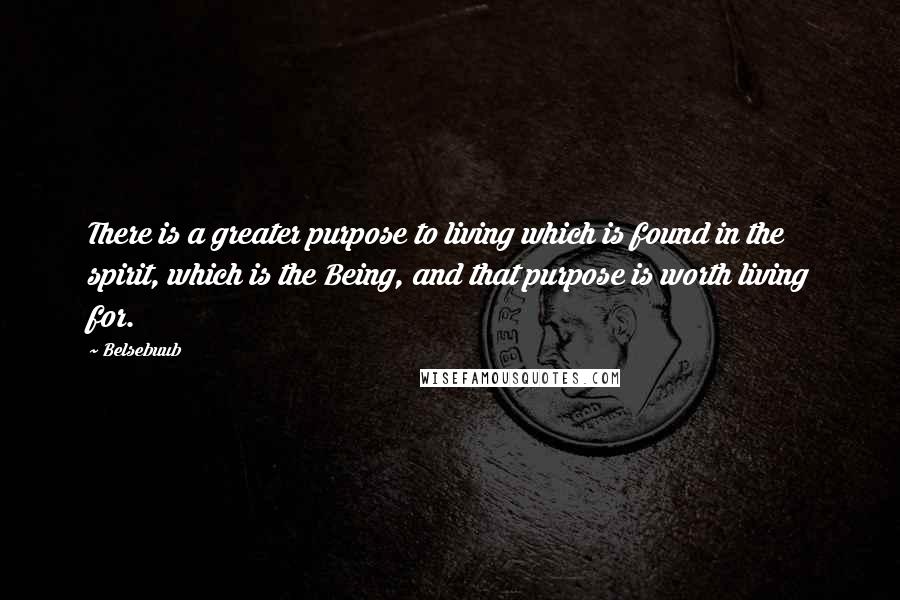 Belsebuub Quotes: There is a greater purpose to living which is found in the spirit, which is the Being, and that purpose is worth living for.