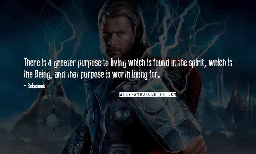 Belsebuub Quotes: There is a greater purpose to living which is found in the spirit, which is the Being, and that purpose is worth living for.