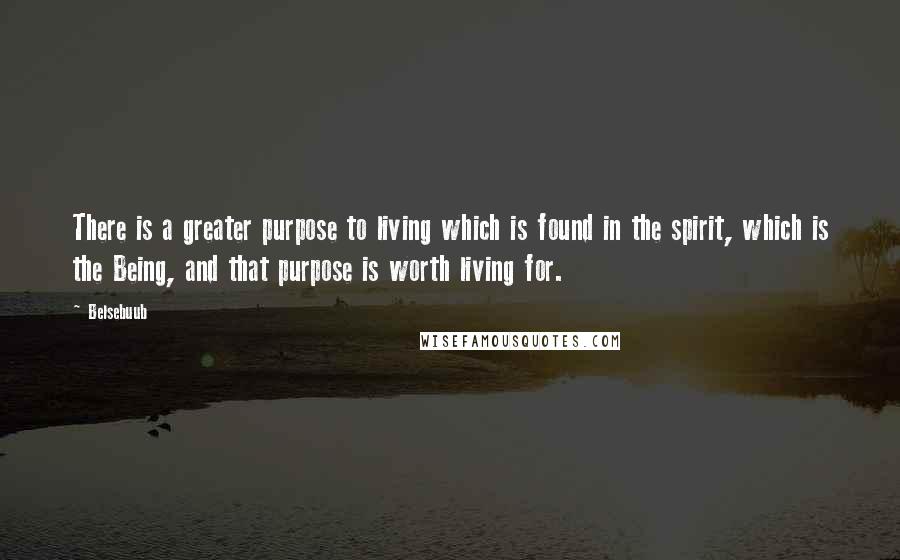 Belsebuub Quotes: There is a greater purpose to living which is found in the spirit, which is the Being, and that purpose is worth living for.