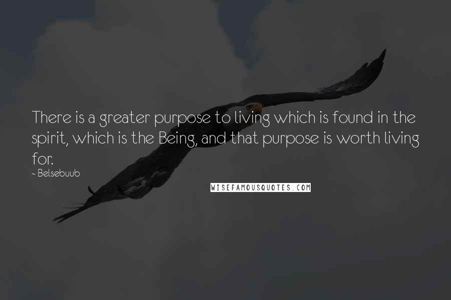 Belsebuub Quotes: There is a greater purpose to living which is found in the spirit, which is the Being, and that purpose is worth living for.