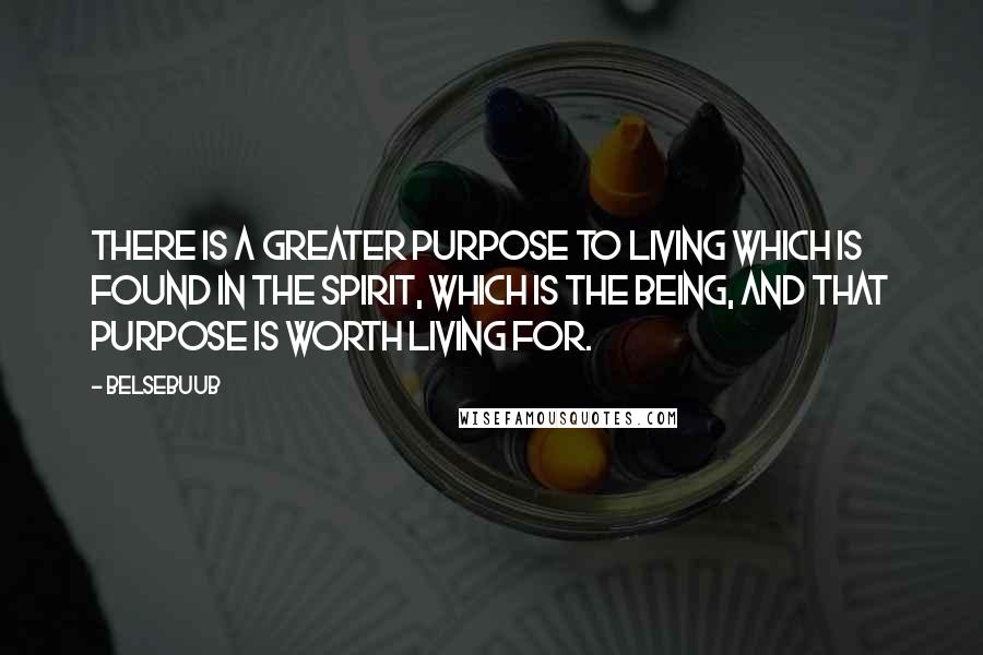 Belsebuub Quotes: There is a greater purpose to living which is found in the spirit, which is the Being, and that purpose is worth living for.