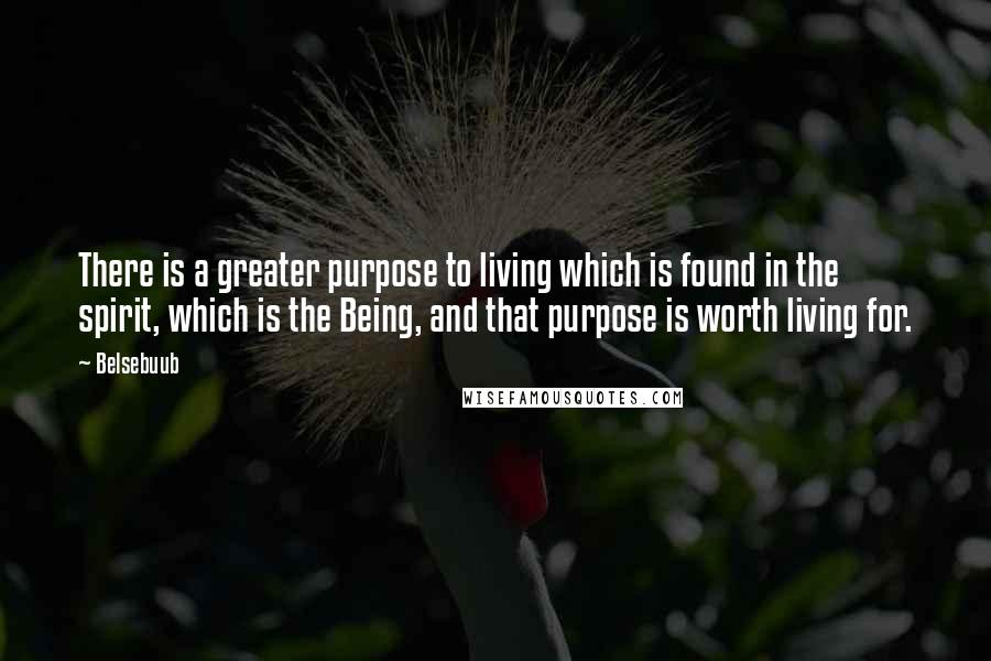 Belsebuub Quotes: There is a greater purpose to living which is found in the spirit, which is the Being, and that purpose is worth living for.