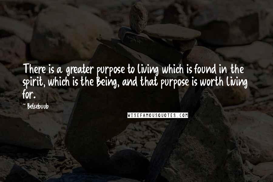 Belsebuub Quotes: There is a greater purpose to living which is found in the spirit, which is the Being, and that purpose is worth living for.