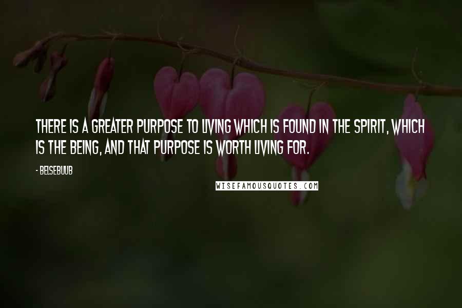 Belsebuub Quotes: There is a greater purpose to living which is found in the spirit, which is the Being, and that purpose is worth living for.