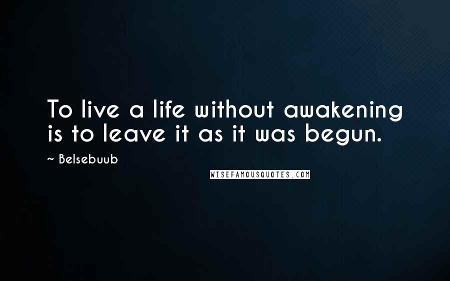 Belsebuub Quotes: To live a life without awakening is to leave it as it was begun.