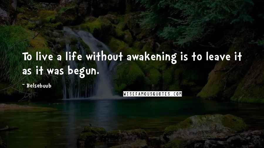 Belsebuub Quotes: To live a life without awakening is to leave it as it was begun.