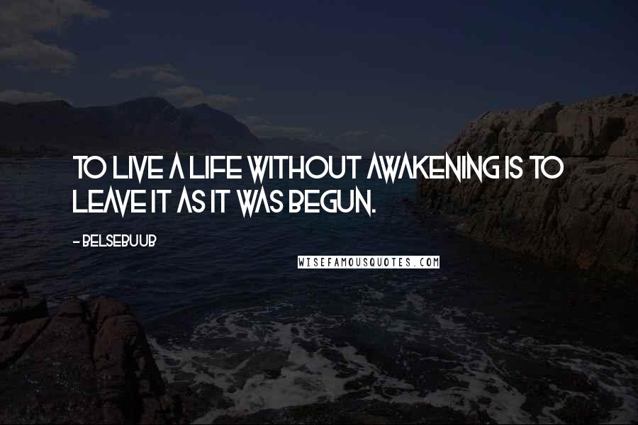 Belsebuub Quotes: To live a life without awakening is to leave it as it was begun.