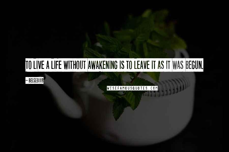 Belsebuub Quotes: To live a life without awakening is to leave it as it was begun.