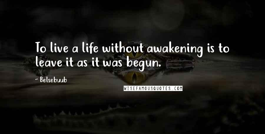 Belsebuub Quotes: To live a life without awakening is to leave it as it was begun.