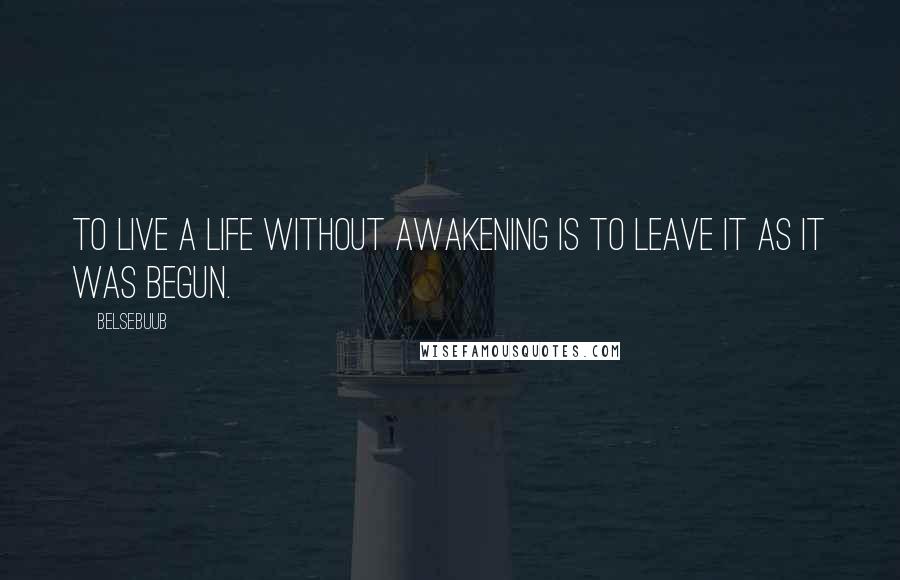 Belsebuub Quotes: To live a life without awakening is to leave it as it was begun.