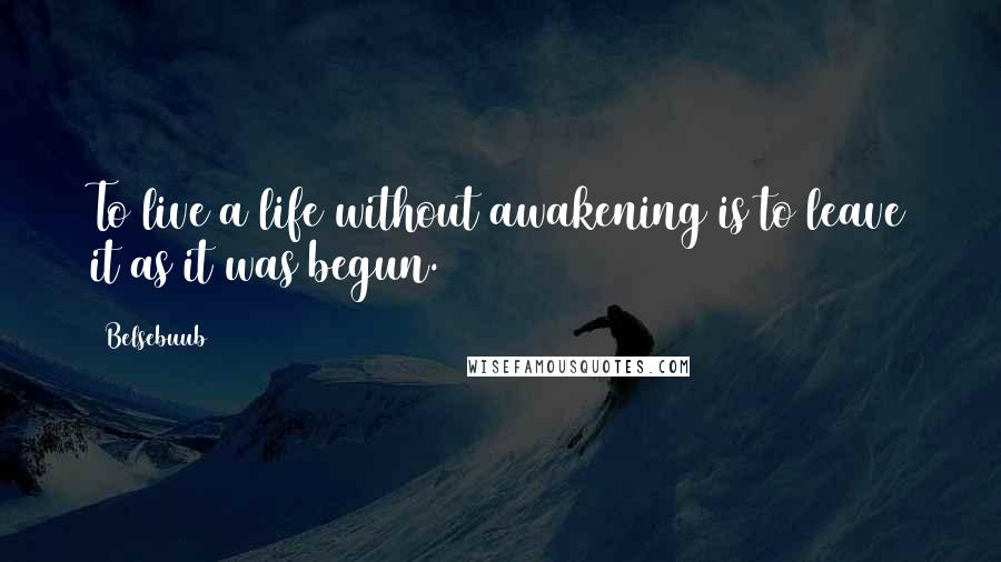 Belsebuub Quotes: To live a life without awakening is to leave it as it was begun.