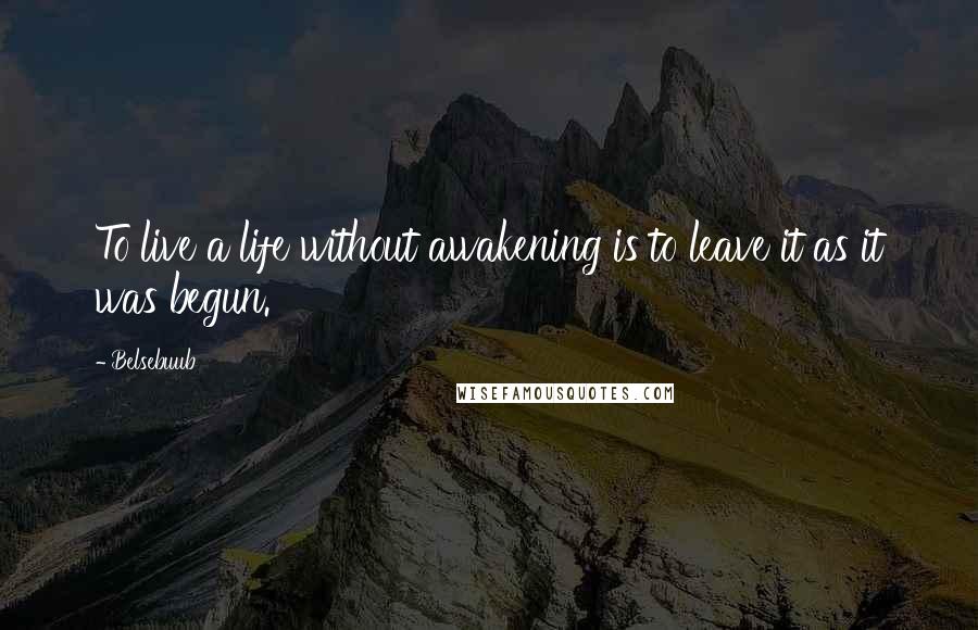 Belsebuub Quotes: To live a life without awakening is to leave it as it was begun.