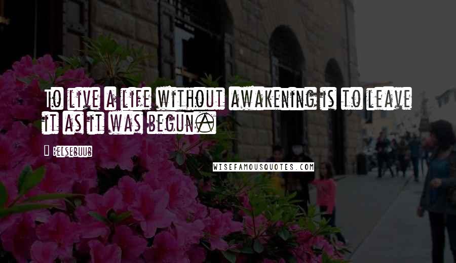 Belsebuub Quotes: To live a life without awakening is to leave it as it was begun.