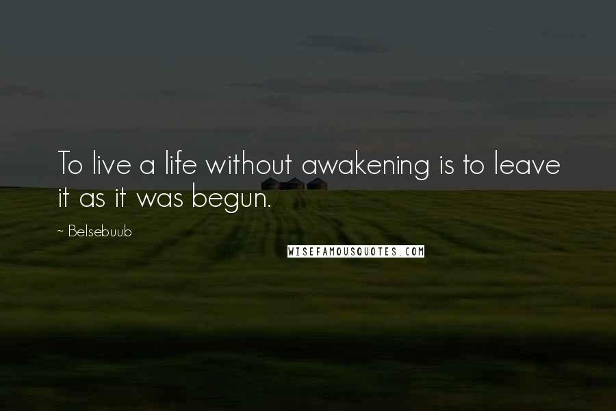 Belsebuub Quotes: To live a life without awakening is to leave it as it was begun.