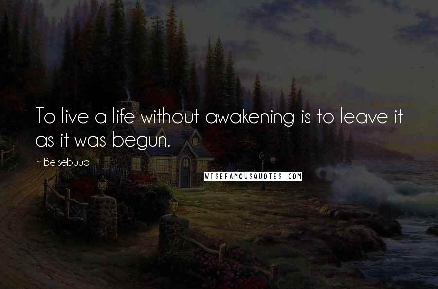 Belsebuub Quotes: To live a life without awakening is to leave it as it was begun.