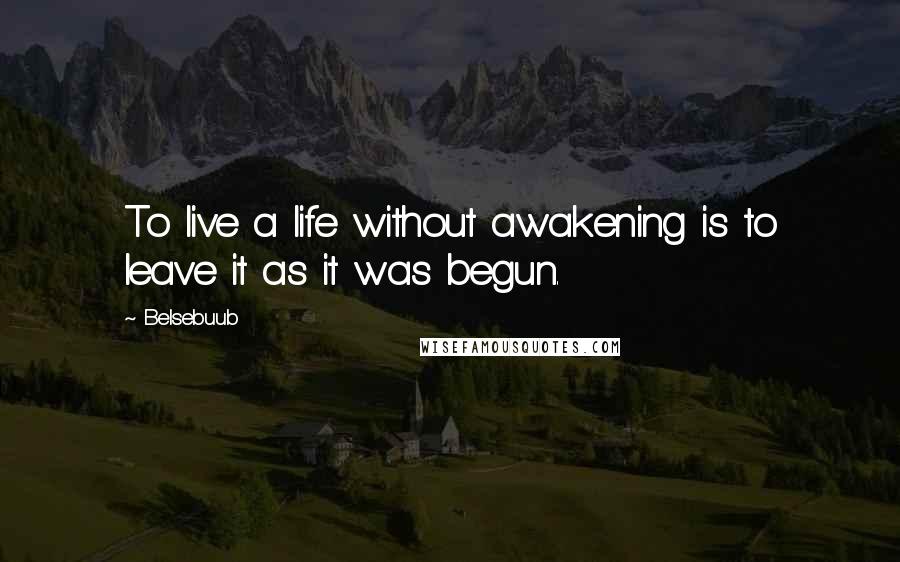 Belsebuub Quotes: To live a life without awakening is to leave it as it was begun.