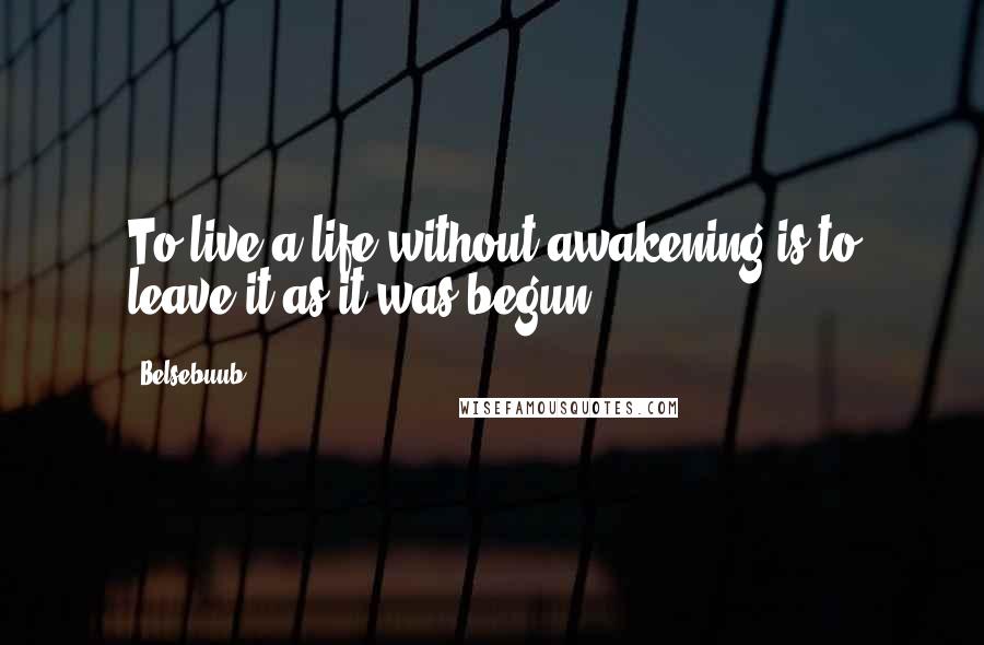 Belsebuub Quotes: To live a life without awakening is to leave it as it was begun.