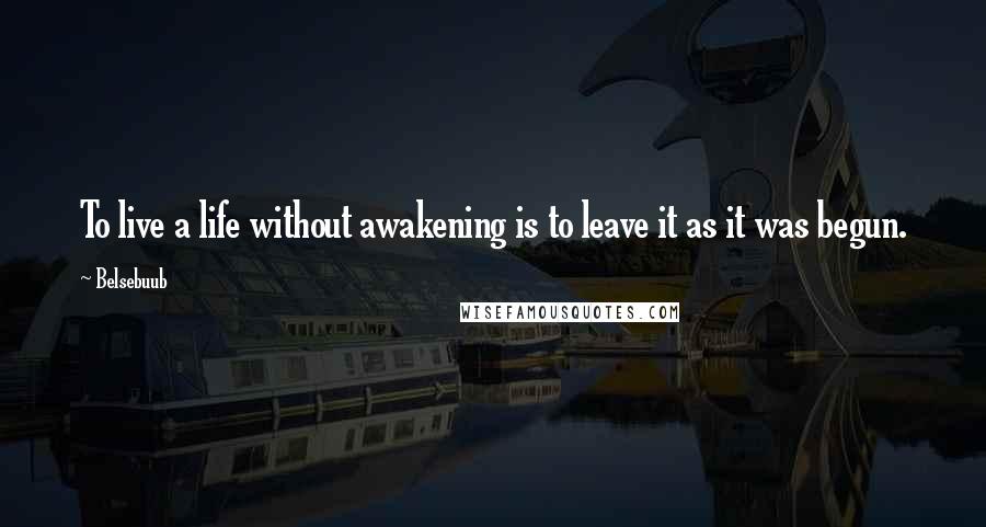 Belsebuub Quotes: To live a life without awakening is to leave it as it was begun.