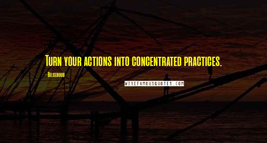 Belsebuub Quotes: Turn your actions into concentrated practices.