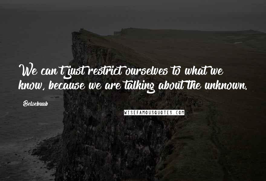 Belsebuub Quotes: We can't just restrict ourselves to what we know, because we are talking about the unknown.