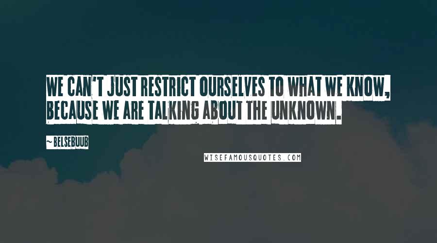 Belsebuub Quotes: We can't just restrict ourselves to what we know, because we are talking about the unknown.