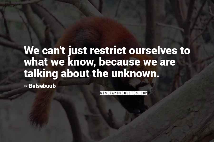 Belsebuub Quotes: We can't just restrict ourselves to what we know, because we are talking about the unknown.
