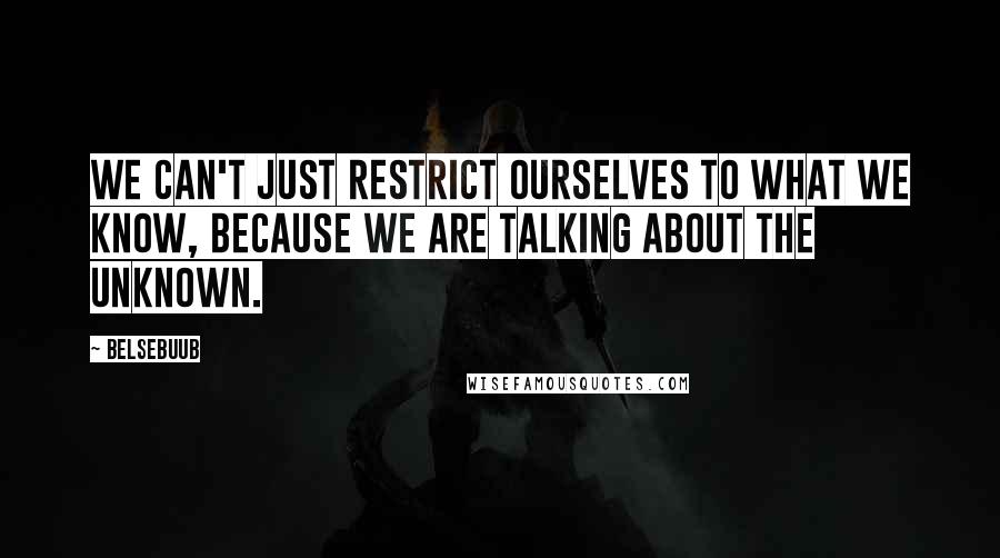 Belsebuub Quotes: We can't just restrict ourselves to what we know, because we are talking about the unknown.