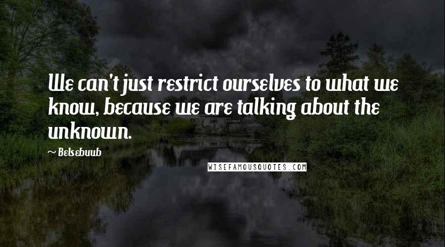 Belsebuub Quotes: We can't just restrict ourselves to what we know, because we are talking about the unknown.