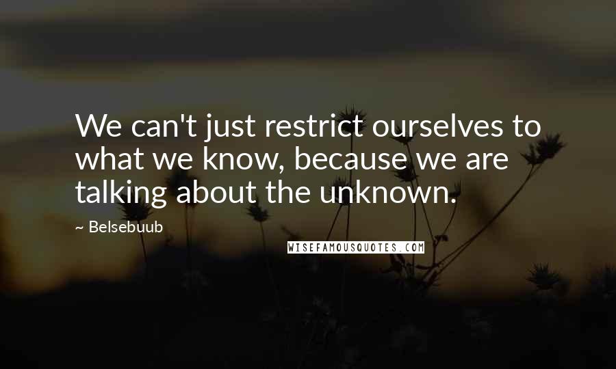 Belsebuub Quotes: We can't just restrict ourselves to what we know, because we are talking about the unknown.