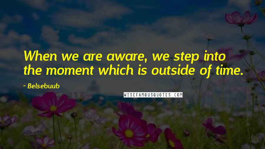 Belsebuub Quotes: When we are aware, we step into the moment which is outside of time.