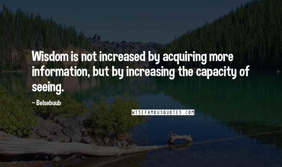 Belsebuub Quotes: Wisdom is not increased by acquiring more information, but by increasing the capacity of seeing.