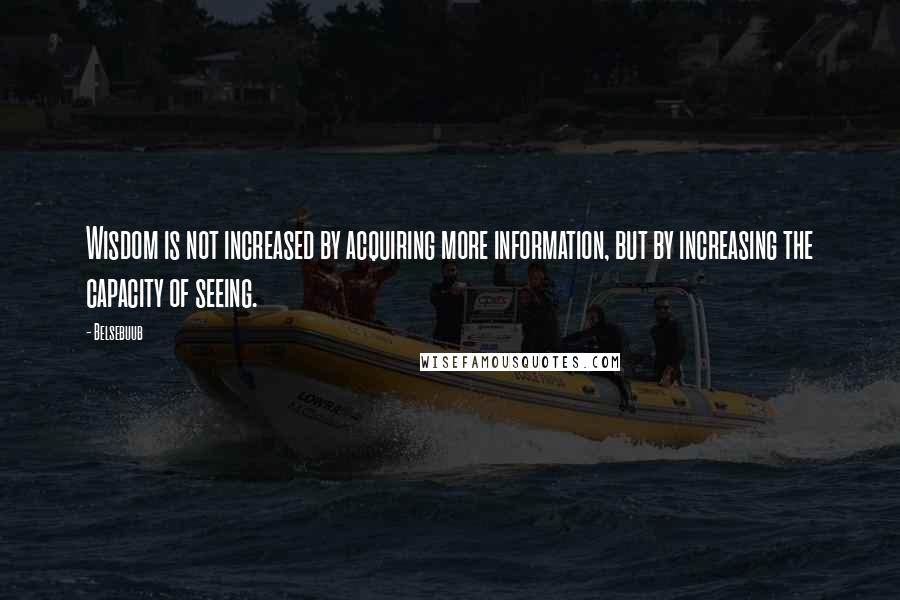 Belsebuub Quotes: Wisdom is not increased by acquiring more information, but by increasing the capacity of seeing.